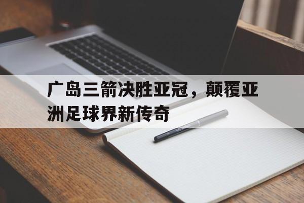 包含广岛三箭决胜亚冠，颠覆亚洲足球界新传奇的词条