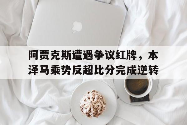 阿贾克斯遭遇争议红牌，本泽马乘势反超比分完成逆转