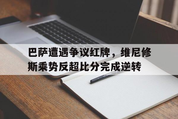 巴萨遭遇争议红牌，维尼修斯乘势反超比分完成逆转