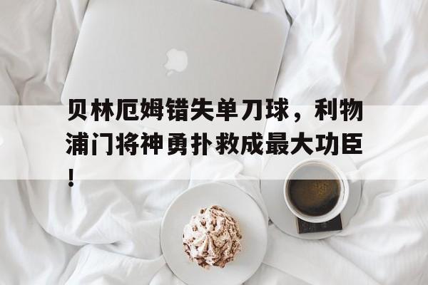 贝林厄姆错失单刀球，利物浦门将神勇扑救成最大功臣！fm贝林厄姆位置图