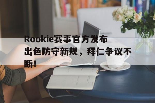 Rookie赛事官方发布出色防守新规，拜仁争议不断！